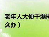 老年人大便干燥排便困難怎么辦（排便困難怎么辦）