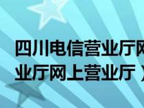 四川電信營(yíng)業(yè)廳網(wǎng)上營(yíng)業(yè)廳app(四川電信營(yíng)業(yè)廳網(wǎng)上營(yíng)業(yè)廳) 四川電信營(yíng)業(yè)廳網(wǎng)上營(yíng)業(yè)廳app(四川電信營(yíng)業(yè)廳網(wǎng)上營(yíng)業(yè)廳)