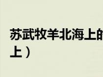 蘇武牧羊北海上的原文及翻譯（蘇武牧羊北海上）