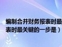 編制合并財務(wù)報表時最關(guān)鍵的一步是什么(編制合并財務(wù)報表時最關(guān)鍵的一步是) 編制合并財務(wù)報表時最關(guān)鍵的一步是什么(編制合并財務(wù)報表時最關(guān)鍵的一步是)