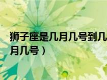 獅子座是幾月幾號到幾月幾號農(nóng)歷（獅子座是幾月幾號到幾月幾號）