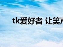 tk愛(ài)好者 讓笑聲帶走煩惱（tk愛(ài)好者）
