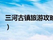 三河古鎮(zhèn)旅游攻略自由行（三河古鎮(zhèn)旅游攻略）