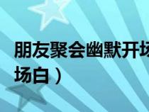 朋友聚會(huì)幽默開(kāi)場(chǎng)白怎么說(shuō)(朋友聚會(huì)幽默開(kāi)場(chǎng)白) 朋友聚會(huì)幽默開(kāi)場(chǎng)白怎么說(shuō)(朋友聚會(huì)幽默開(kāi)場(chǎng)白)