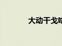 大動干戈啥意思（大動干戈）