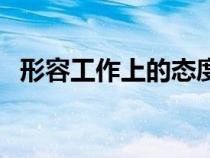 形容工作上的態(tài)度（形容工作態(tài)度的句子）