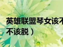 英雄聯(lián)盟琴女該不該脫裝備（英雄聯(lián)盟琴女該不該脫）