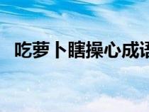 吃蘿卜瞎操心成語怎么說（吃蘿卜瞎操心）
