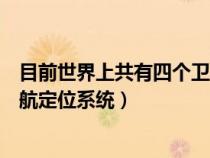 目前世界上共有四個衛(wèi)星是什么（目前世界上有四個衛(wèi)星導(dǎo)航定位系統(tǒng)）