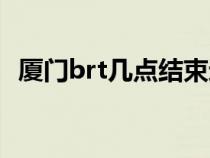 廈門brt幾點結(jié)束運營（廈門brt幾點結(jié)束）