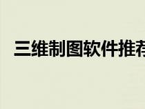 三維制圖軟件推薦（三維制圖軟件有哪些）