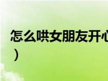 怎么哄女朋友開心暖心話（怎么哄女朋友開心）