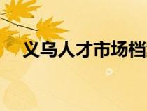 義烏人才市場檔案電話（義烏人才市場）