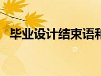 畢業(yè)設計結束語和總結（畢業(yè)設計結束語）