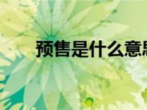 預售是什么意思?（預售是什么意思）