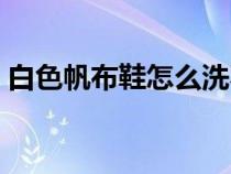 白色帆布鞋怎么洗不黃（白色帆布鞋怎么洗）