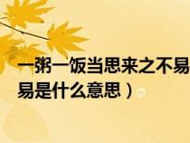一粥一飯當(dāng)思來(lái)之不易是什么意思簡(jiǎn)(一粥一飯當(dāng)思來(lái)之不易是什么意思) 一粥一飯當(dāng)思來(lái)之不易是什么意思簡(jiǎn)(一粥一飯當(dāng)思來(lái)之不易是什么意思)