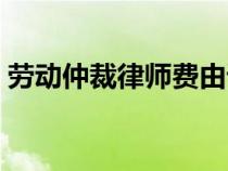 勞動仲裁律師費由誰承擔(dān)（勞動仲裁律師費）