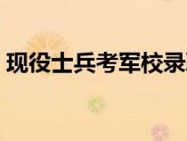 現(xiàn)役士兵考軍校錄取流程（現(xiàn)役士兵考軍校）