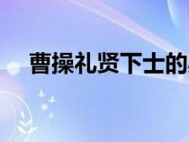 曹操禮賢下士的典故（禮賢下士的典故）