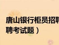 唐山銀行柜員招聘筆試考什么呀（唐山銀行招聘考試題）
