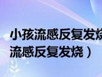 小孩流感反復(fù)發(fā)燒怎么辦最有效的辦法（小孩流感反復(fù)發(fā)燒）