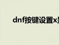 dnf按鍵設(shè)置x顯示關(guān)(dnf按鍵設(shè)置) dnf按鍵設(shè)置x顯示關(guān)(dnf按鍵設(shè)置)