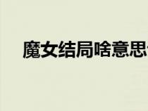 魔女結(jié)局啥意思說（魔女結(jié)局什么意思）