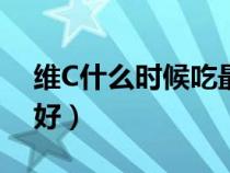 維C什么時候吃最好吸收（維c什么時候吃最好）