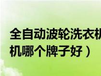 全自動(dòng)波輪洗衣機(jī)哪款好用(波輪全自動(dòng)洗衣機(jī)哪個(gè)牌子好) 全自動(dòng)波輪洗衣機(jī)哪款好用(波輪全自動(dòng)洗衣機(jī)哪個(gè)牌子好)