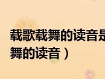 載歌載舞的讀音是第三聲還是第四聲（載歌載舞的讀音）