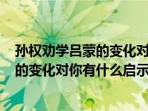 孫權(quán)勸學(xué)呂蒙的變化對(duì)你有什么啟示200字(孫權(quán)勸學(xué)呂蒙的變化對(duì)你有什么啟示) 孫權(quán)勸學(xué)呂蒙的變化對(duì)你有什么啟示200字(孫權(quán)勸學(xué)呂蒙的變化對(duì)你有什么啟示)
