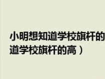 小明想知道學(xué)校旗桿的高度他發(fā)現(xiàn)旗桿上的繩子(小明想知道學(xué)校旗桿的高) 小明想知道學(xué)校旗桿的高度他發(fā)現(xiàn)旗桿上的繩子(小明想知道學(xué)校旗桿的高)
