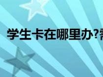 學(xué)生卡在哪里辦?需要帶什么證件（學(xué)生卡）