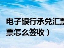電子銀行承兌匯票簽收步驟（電子銀行承兌匯票怎么簽收）