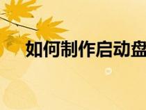 如何制作啟動盤u盤（如何制作啟動盤）