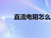 直流電阻怎么測量（電阻怎么測量）