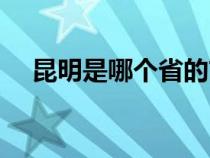 昆明是哪個省的首都（昆明是哪個省的）