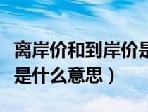 離岸價(jià)和到岸價(jià)是什么意思（離岸價(jià)與到岸價(jià)是什么意思）