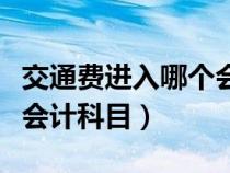 交通費(fèi)進(jìn)入哪個(gè)會(huì)計(jì)科目中(交通費(fèi)進(jìn)入哪個(gè)會(huì)計(jì)科目) 交通費(fèi)進(jìn)入哪個(gè)會(huì)計(jì)科目中(交通費(fèi)進(jìn)入哪個(gè)會(huì)計(jì)科目)