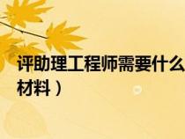 評(píng)助理工程師需要什么材料和證書（評(píng)助理工程師需要什么材料）