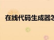在線代碼生成器怎么用（在線代碼生成器）