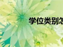 學(xué)位類(lèi)別怎么填(學(xué)位類(lèi)別) 學(xué)位類(lèi)別怎么填(學(xué)位類(lèi)別)
