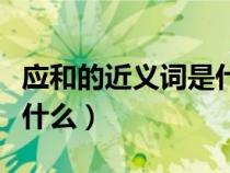應(yīng)和的近義詞是什么詞語啊（應(yīng)和的近義詞是什么）