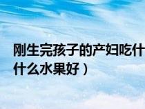 剛生完孩子的產(chǎn)婦吃什么水果好消化（剛生完孩子的產(chǎn)婦吃什么水果好）