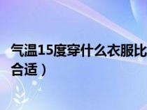氣溫15度穿什么衣服比較合適呢（氣溫15度穿什么衣服比較合適）