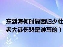 東到海何時復(fù)西歸少壯不努力老大徒傷悲歌曲（少壯不努力老大徒傷悲是誰寫的）