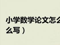 小學(xué)數(shù)學(xué)論文怎么寫六年級(小學(xué)數(shù)學(xué)論文怎么寫) 小學(xué)數(shù)學(xué)論文怎么寫六年級(小學(xué)數(shù)學(xué)論文怎么寫)
