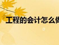 工程的會計怎么做（工程類會計怎么做賬）