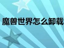 魔獸世界怎么卸載不了(魔獸世界怎么卸載) 魔獸世界怎么卸載不了(魔獸世界怎么卸載)